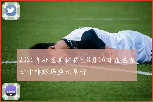 2026年社区盾杯将于8月16日在威尔士千禧球场盛大举行