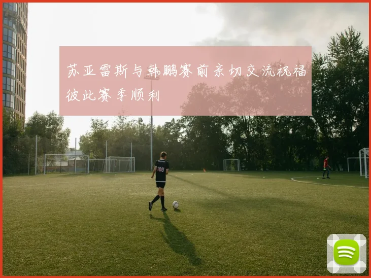 苏亚雷斯与韩鹏赛前亲切交流祝福彼此赛季顺利