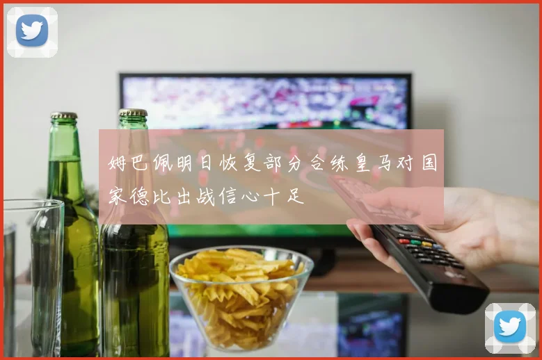 姆巴佩明日恢复部分合练皇马对国家德比出战信心十足