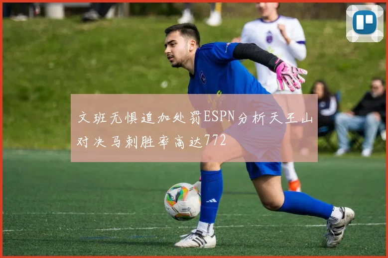 文班无惧追加处罚ESPN分析天王山对决马刺胜率高达772