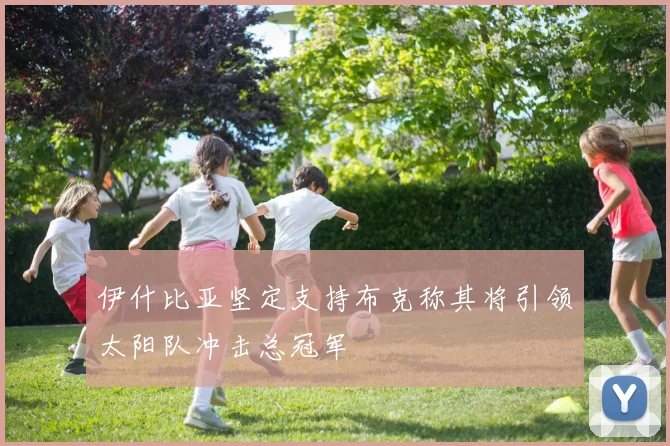 伊什比亚坚定支持布克称其将引领太阳队冲击总冠军