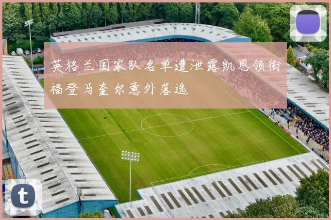 英格兰国家队名单遭泄露凯恩领衔福登马奎尔意外落选