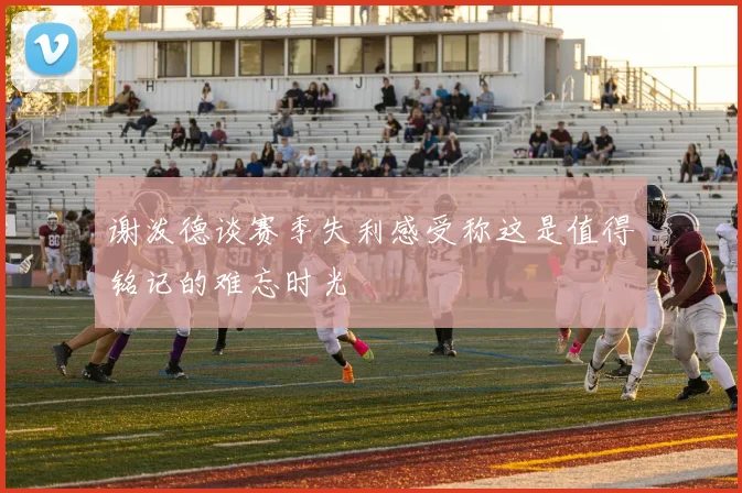谢泼德谈赛季失利感受称这是值得铭记的难忘时光