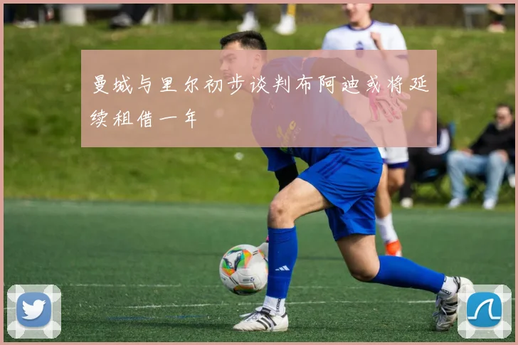曼城与里尔初步谈判布阿迪或将延续租借一年