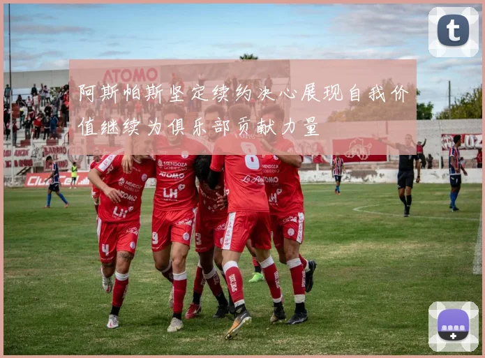 阿斯帕斯坚定续约决心展现自我价值继续为俱乐部贡献力量