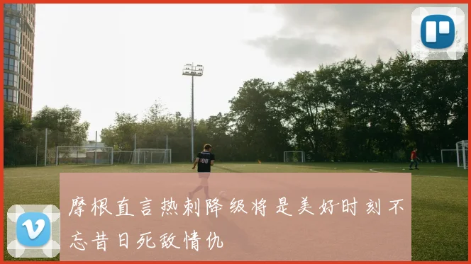 摩根直言热刺降级将是美好时刻不忘昔日死敌情仇