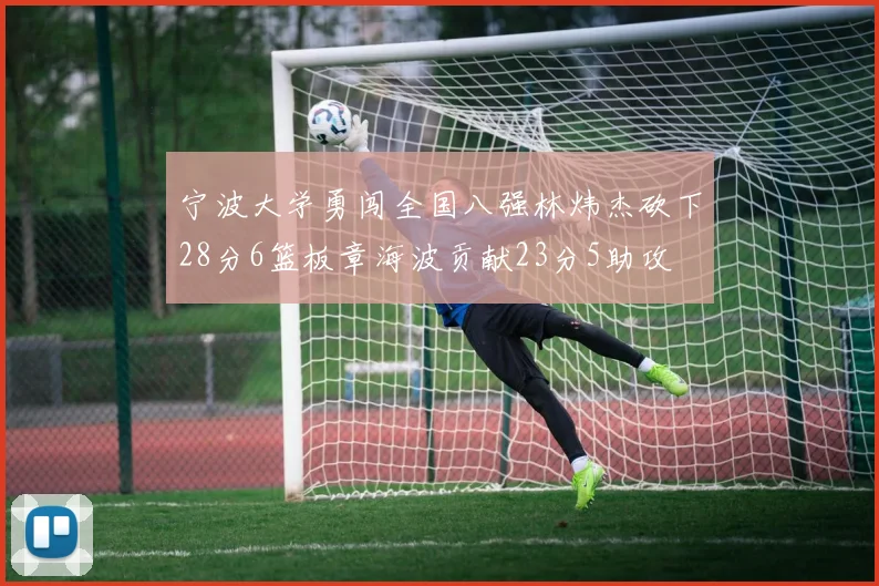 宁波大学勇闯全国八强林炜杰砍下28分6篮板章海波贡献23分5助攻